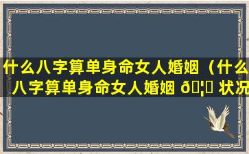 什么八字算单身命女人婚姻（什么八字算单身命女人婚姻 🦆 状况）